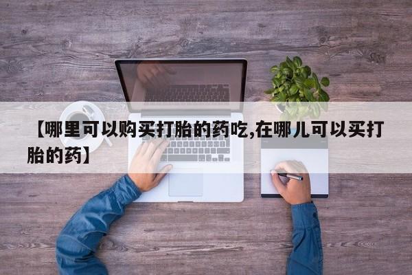 打胎药私人微信购买【哪里可以购买打胎的药吃,在哪儿可以买打胎的药】