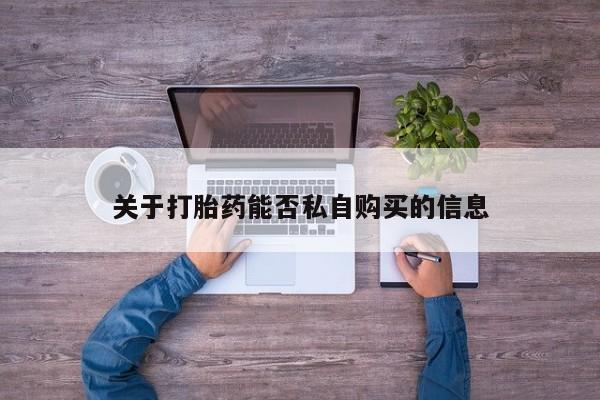 打胎药私人微信购买关于打胎药能否私自购买的信息