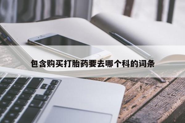 打胎药私人微信购买包含购买打胎药要去哪个科的词条