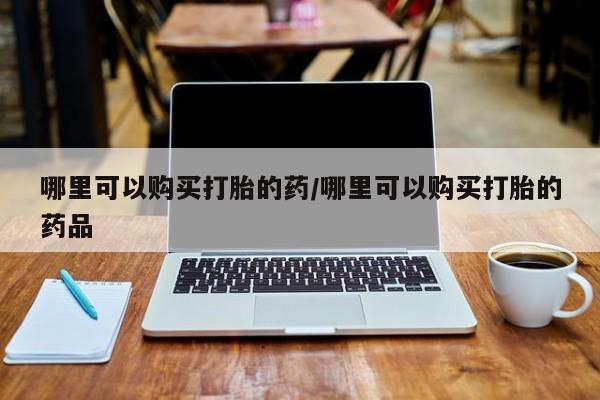 打胎药私人微信购买哪里可以购买打胎的药/哪里可以购买打胎的药品