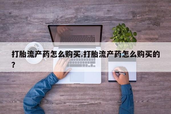 打胎药私人微信购买打胎流产药怎么购买.打胎流产药怎么购买的？