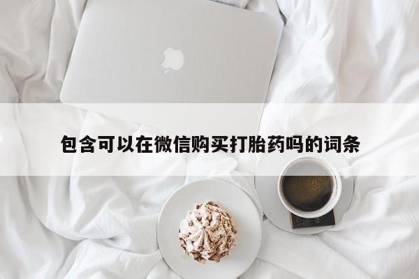 打胎药私人微信购买包含可以在微信购买打胎药吗的词条