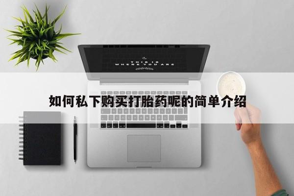打胎药私人微信购买如何私下购买打胎药呢的简单介绍